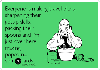 Everyone is making travel plans,
sharpening their
gossip skills,
packing their
spoons and I'm
just over here
making
popcorn...