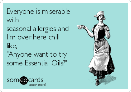 Everyone is miserable
with 
seasonal allergies and
I'm over here chill 
like,
"Anyone want to try 
some Essential Oils?" 
