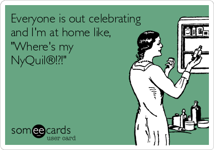 Everyone is out celebrating
and I'm at home like,
"Where's my
NyQuil®!?!"