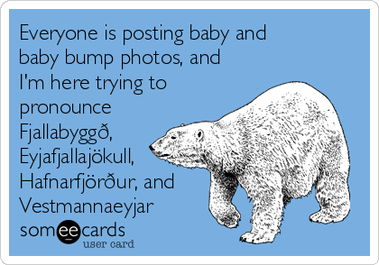 Everyone is posting baby and
baby bump photos, and
I'm here trying to
pronounce
Fjallabyggð,
Eyjafjallajökull,
Hafnarfjörður, and
Vestmannaeyjar