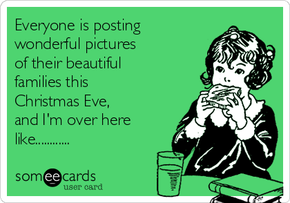 Everyone is posting
wonderful pictures 
of their beautiful 
families this
Christmas Eve, 
and I'm over here
like............