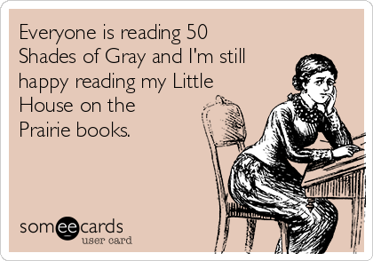 Everyone is reading 50
Shades of Gray and I'm still
happy reading my Little
House on the
Prairie books.