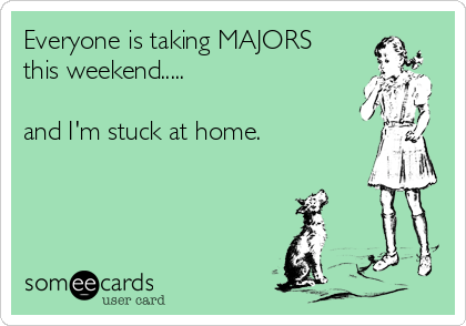 Everyone is taking MAJORS
this weekend.....

and I'm stuck at home. 