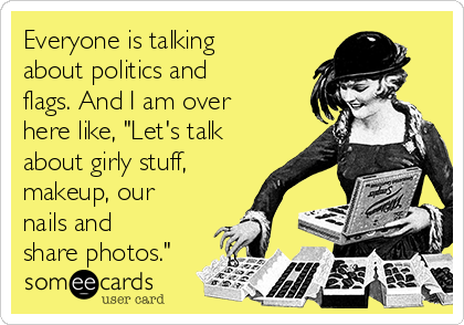 Everyone is talking
about politics and
flags. And I am over
here like, "Let's talk
about girly stuff,
makeup, our
nails and
share photos."