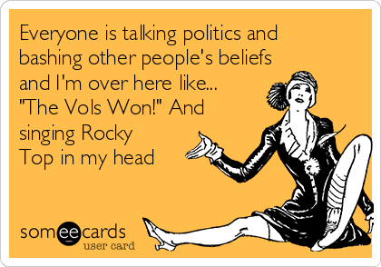 Everyone is talking politics and
bashing other people's beliefs
and I'm over here like...
"The Vols Won!" And
singing Rocky
Top in my head