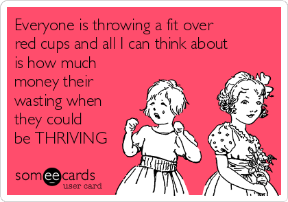 Everyone is throwing a fit over
red cups and all I can think about
is how much
money their
wasting when
they could
be THRIVING