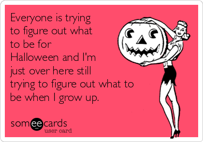 Everyone is trying
to figure out what
to be for
Halloween and I'm
just over here still 
trying to figure out what to
be when I grow up.