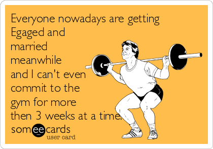 Everyone nowadays are getting
Egaged and
married
meanwhile
and I can't even
commit to the
gym for more
then 3 weeks at a time!