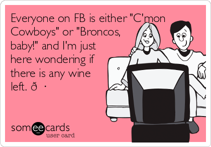 Everyone on FB is either "C'mon
Cowboys" or "Broncos,
baby!" and I'm just
here wondering if
there is any wine
left. ?