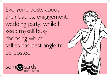 Everyone posts about
their babies, engagement,
wedding party; while I
keep myself busy
choosing which
selfies has best angle to
be posted. 