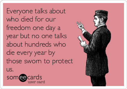 Everyone talks about
who died for our
freedom one day a
year but no one talks
about hundreds who
die every year by
those sworn to protect
us.