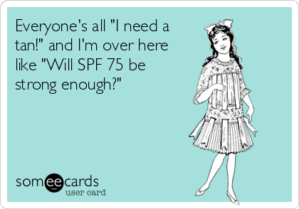 Everyone's all "I need a
tan!" and I'm over here
like "Will SPF 75 be
strong enough?" 