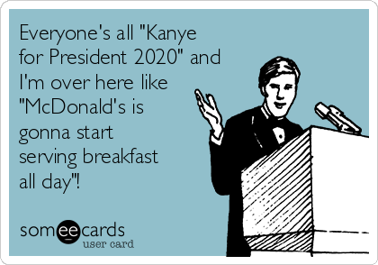 Everyone's all "Kanye
for President 2020" and
I'm over here like
"McDonald's is
gonna start
serving breakfast
all day"!