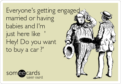 Everyone's getting engaged,
married or having
babies and I'm
just here like  '
Hey! Do you want
to buy a car ?' 