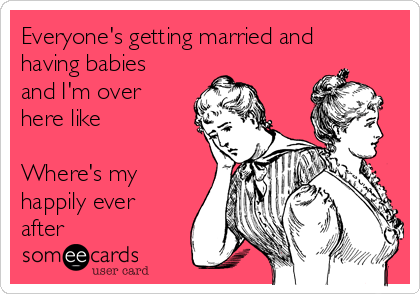 Everyone's getting married and
having babies
and I'm over
here like

Where's my
happily ever
after