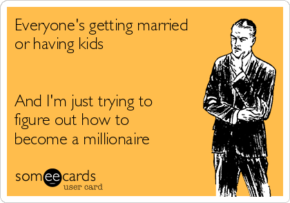 Everyone's getting married
or having kids 


And I'm just trying to
figure out how to
become a millionaire