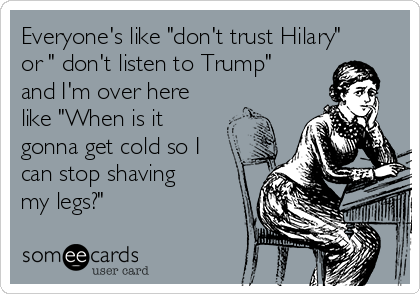 Everyone's like "don't trust Hilary"
or " don't listen to Trump"
and I'm over here
like "When is it
gonna get cold so I
can stop shaving
my legs?"