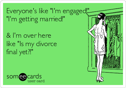 Everyone's like "I'm engaged!"
"I'm getting married!"

& I'm over here
like "Is my divorce
final yet?!"