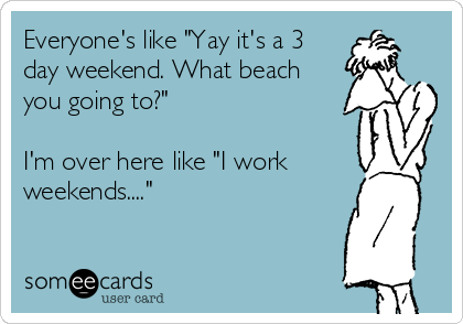 Everyone's like "Yay it's a 3
day weekend. What beach
you going to?"

I'm over here like "I work
weekends...."