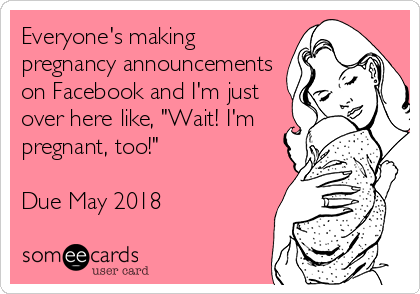 Everyone's making
pregnancy announcements
on Facebook and I'm just
over here like, "Wait! I'm
pregnant, too!"

Due May 2018