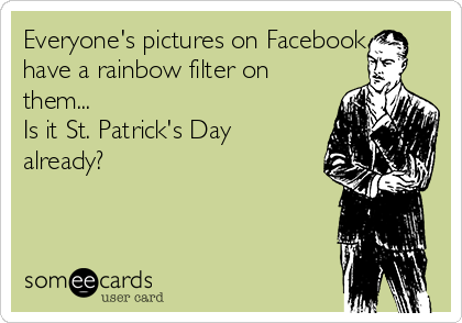 Everyone's pictures on Facebook
have a rainbow filter on
them...
Is it St. Patrick's Day
already?