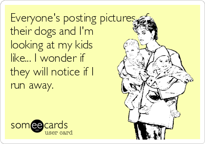 Everyone's posting pictures of
their dogs and I'm
looking at my kids
like... I wonder if
they will notice if I
run away.