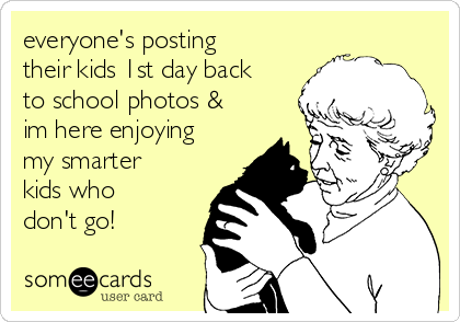 everyone's posting
their kids 1st day back
to school photos &
im here enjoying
my smarter
kids who
don't go!