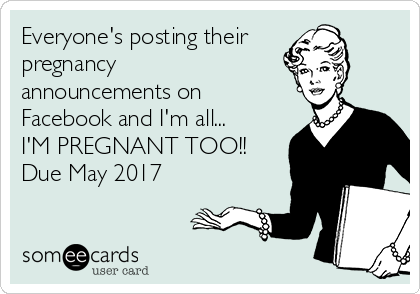 Everyone's posting their
pregnancy
announcements on
Facebook and I'm all...
I'M PREGNANT TOO!!
Due May 2017