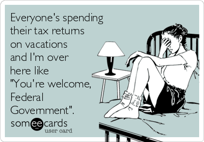 Everyone's spending
their tax returns
on vacations
and I'm over
here like
"You're welcome,
Federal
Government".