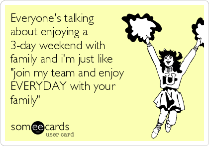 Everyone's talking
about enjoying a
3-day weekend with
family and i'm just like
"join my team and enjoy
EVERYDAY with your
family"