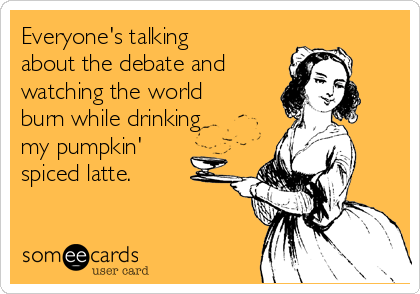 Everyone's talking
about the debate and 
watching the world
burn while drinking
my pumpkin'
spiced latte.