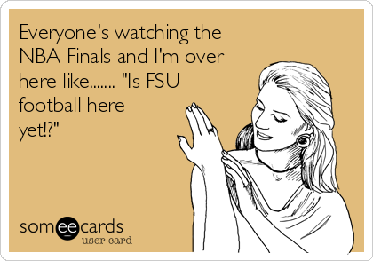 Everyone's watching the
NBA Finals and I'm over
here like....... "Is FSU
football here
yet!?"