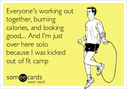 Everyone's working out
together, burning
calories, and looking
good.... And I'm just
over here solo
because I was kicked
out of fit camp