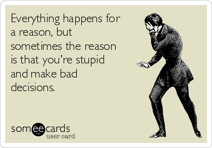 Everything happens for
a reason, but
sometimes the reason
is that you're stupid
and make bad
decisions.