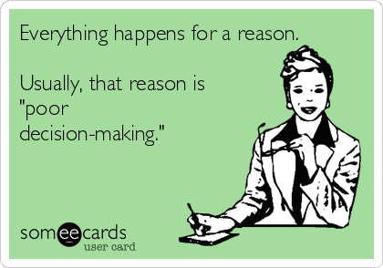 Everything happens for a reason.

Usually, that reason is
"poor
decision-making." 