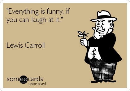 "Everything is funny, if
you can laugh at it." 


Lewis Carroll