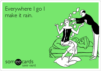 Everywhere I go I
make it rain. 