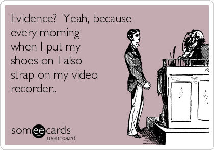 Evidence?  Yeah, because
every morning
when I put my
shoes on I also
strap on my video
recorder..