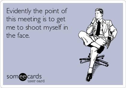 Evidently the point of
this meeting is to get
me to shoot myself in
the face. 