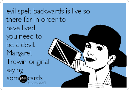 evil spelt backwards is live so
there for in order to
have lived
you need to
be a devil.
Margaret
Trewin original
saying