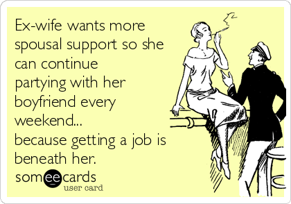 Ex-wife wants more
spousal support so she
can continue
partying with her
boyfriend every
weekend...
because getting a job is 
beneath her.