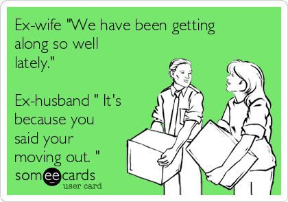 Ex-wife "We have been getting
along so well
lately."

Ex-husband " It's
because you
said your
moving out. "