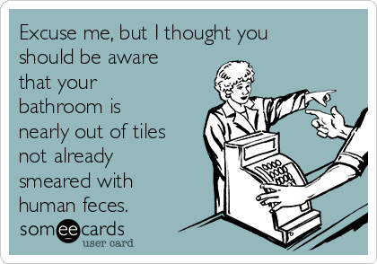 Excuse me, but I thought you
should be aware
that your
bathroom is
nearly out of tiles
not already
smeared with
human feces. 