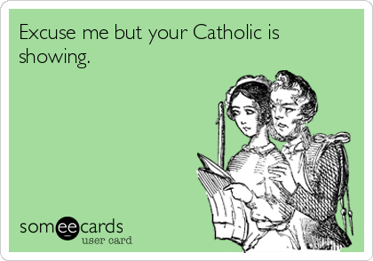 Excuse me but your Catholic is
showing.