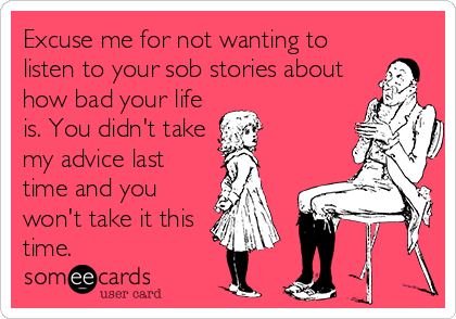 Excuse me for not wanting to
listen to your sob stories about
how bad your life
is. You didn't take
my advice last
time and you
won't take it this
time. 