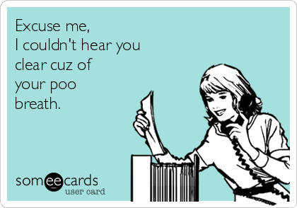 Excuse me,
I couldn't hear you
clear cuz of
your poo
breath.