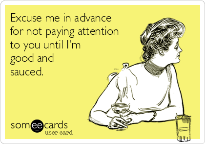 Excuse me in advance
for not paying attention
to you until I'm
good and
sauced. 
