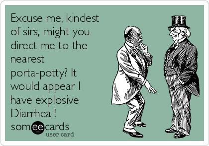 Excuse me, kindest
of sirs, might you
direct me to the
nearest
porta-potty? It
would appear I
have explosive
Diarrhea !