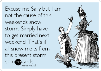 Excuse me Sally but I am
not the cause of this
weekends snow
storm. Simply have
to get married next
weekend. That's if
all snow melts from
this present storm