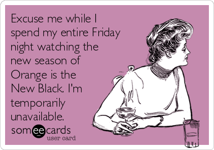 Excuse me while I
spend my entire Friday
night watching the
new season of
Orange is the
New Black. I'm
temporarily
unavailable.